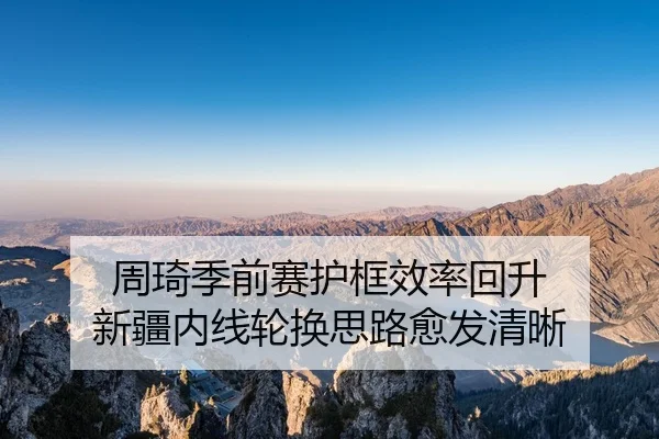 周琦季前赛护框效率回升 新疆内线轮换思路愈发清晰