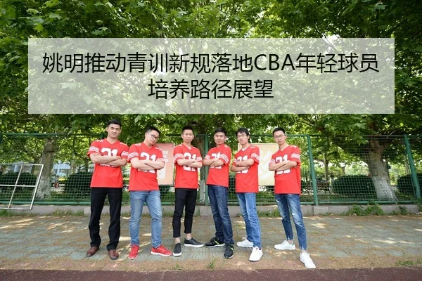 姚明推动青训新规落地CBA年轻球员培养路径展望
