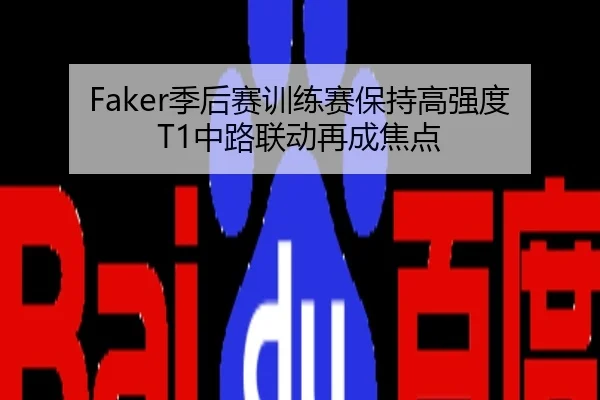Faker季后赛训练赛保持高强度 T1中路联动再成焦点