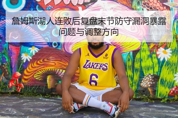 詹姆斯湖人连败后复盘末节防守漏洞暴露问题与调整方向