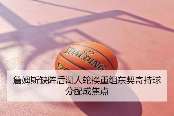 詹姆斯缺阵后湖人轮换重组东契奇持球分配成焦点